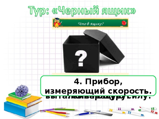 1. Прибор, измеряющий силу.  2. Прибор, измеряющий температуру. 3. Прибор, измеряющий выталкивающую силу. 4. Прибор, измеряющий скорость. 