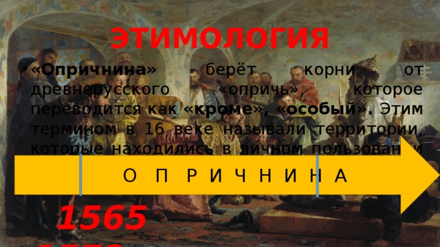 ЭТИМОЛОГИЯ «Опричнина» берёт корни от древнерусского «опричь», которое переводится как «кроме», «особый». Этим термином в 16 веке называли территории, которые находились в личном пользовании государя и его ближнего окружения. О П Р И Ч Н И Н А  1565 1572 