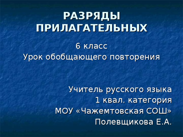 РАЗРЯДЫ ПРИЛАГАТЕЛЬНЫХ 6 класс Урок обобщающего повторения Учитель русского языка 1 квал. категория МОУ «Чажемтовская СОШ» Полевщикова Е.А. 