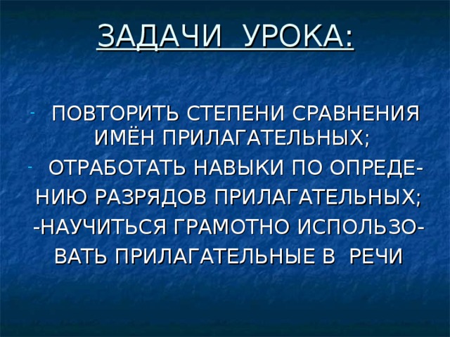 ЗАДАЧИ УРОКА:   ПОВТОРИТЬ СТЕПЕНИ СРАВНЕНИЯ ИМЁН ПРИЛАГАТЕЛЬНЫХ; ОТРАБОТАТЬ НАВЫКИ ПО ОПРЕДЕ- НИЮ РАЗРЯДОВ ПРИЛАГАТЕЛЬНЫХ; -НАУЧИТЬСЯ ГРАМОТНО ИСПОЛЬЗО- ВАТЬ ПРИЛАГАТЕЛЬНЫЕ В РЕЧИ 