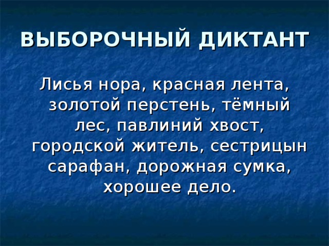 ВЫБОРОЧНЫЙ ДИКТАНТ Лисья нора, красная лента, золотой перстень, тёмный лес, павлиний хвост, городской житель, сестрицын сарафан, дорожная сумка, хорошее дело. 