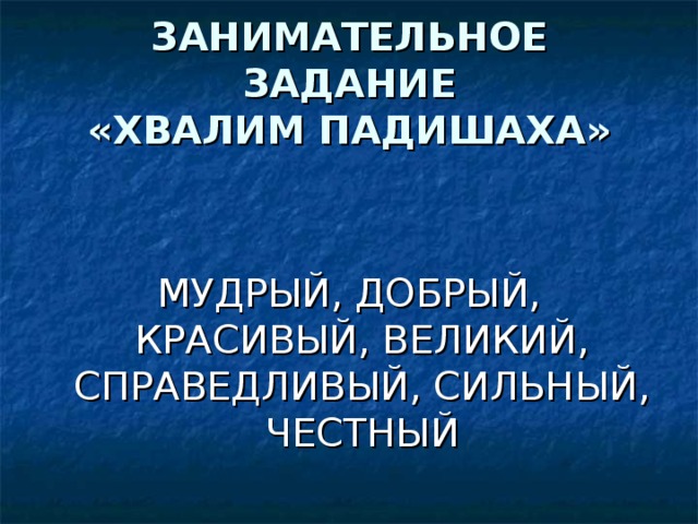 ЗАНИМАТЕЛЬНОЕ ЗАДАНИЕ  «ХВАЛИМ ПАДИШАХА» МУДРЫЙ, ДОБРЫЙ, КРАСИВЫЙ, ВЕЛИКИЙ, СПРАВЕДЛИВЫЙ, СИЛЬНЫЙ, ЧЕСТНЫЙ 