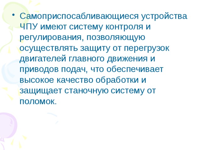 Самоприспосабливающиеся устройства ЧПУ имеют систему контроля и регулирования, позволяющую осуществлять защиту от перегрузок двигателей главного движения и приводов подач, что обеспечивает высокое качество обработки и защищает станочную систему от поломок. 