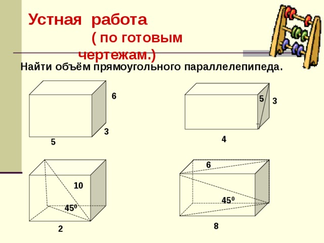 Устная работа ( по готовым чертежам.) Найти объём прямоугольного параллелепипеда.  6 5 3 3 4 5 6 10 45 0 45 0 8 2 