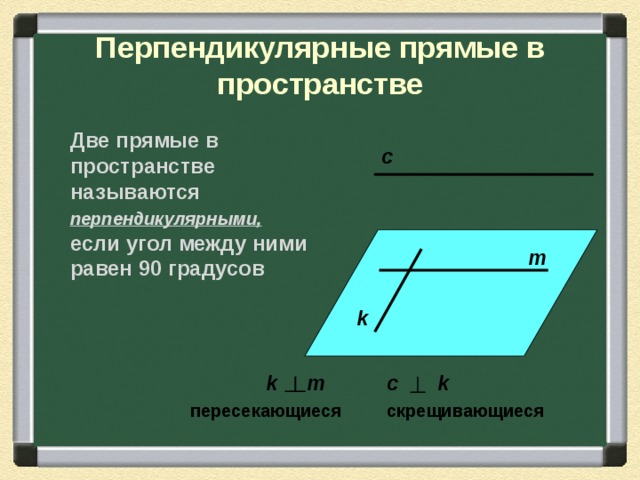 Перпендикулярные прямые в пространстве  Две прямые в пространстве называются перпендикулярными, если угол между ними равен 90 градусов c m k k m c k скрещивающиеся пересекающиеся 