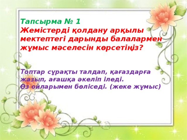      Тапсырма № 1 Жемістерді қолдану арқылы мектептегі дарынды балалармен жұмыс мәселесін көрсетіңіз?   Топтар сұрақты талдап, қағаздарға жазып, ағашқа әкеліп іледі. Өз ойларымен бөліседі. (жеке жұмыс) 