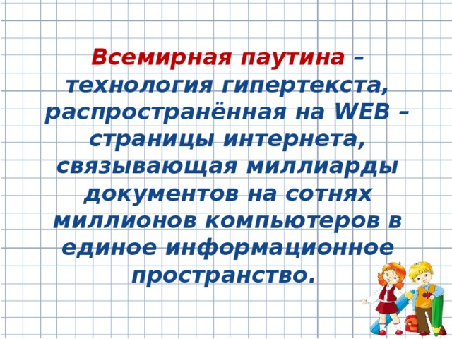 Всемирная паутина – технология гипертекста, распространённая на WEB – страницы интернета, связывающая миллиарды документов на сотнях миллионов компьютеров в единое информационное пространство.
