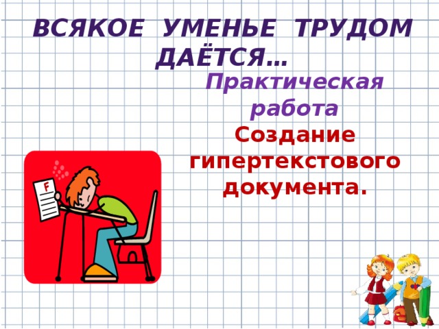 Всякое уменье трудом даётся… Практическая работа Создание гипертекстового документа.