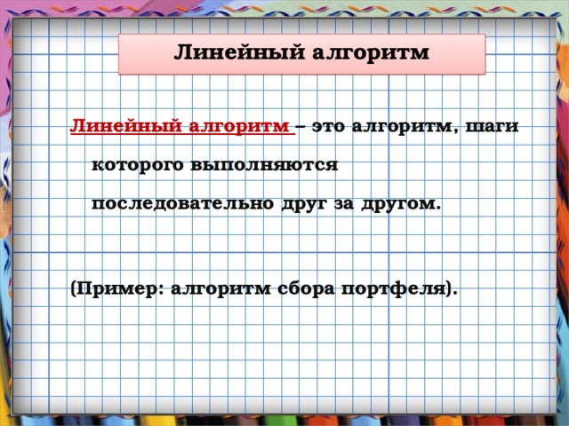 Линейный алгоритм Линейный алгоритм – это алгоритм, шаги которого выполняются последовательно друг за другом.   (Пример: алгоритм сбора портфеля).