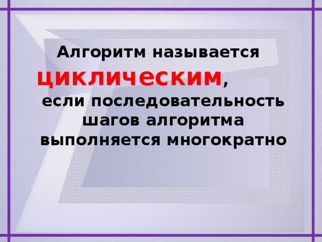 Алгоритм называется циклическим , если последовательность шагов алгоритма выполняется многократно