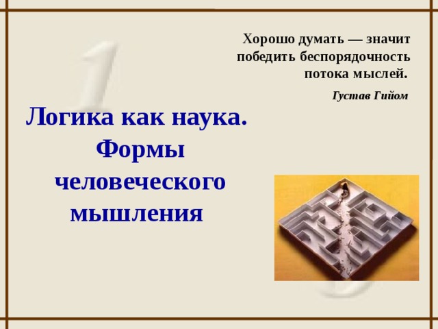 Хорошо думать — значит победить беспорядочность потока мыслей. Густав Гийом  Логика как наука. Формы человеческого мышления
