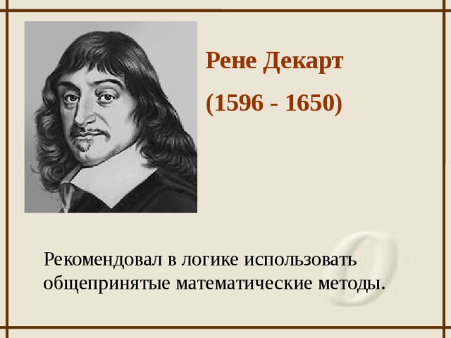 Рене Декарт (1596 - 1650) Рекомендовал в логике использовать общепринятые математические методы.