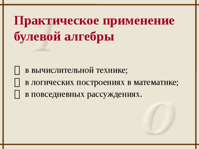 Практическое применение булевой алгебры     в вычислительной технике;     в логических построениях в математике;     в повседневных рассуждениях.