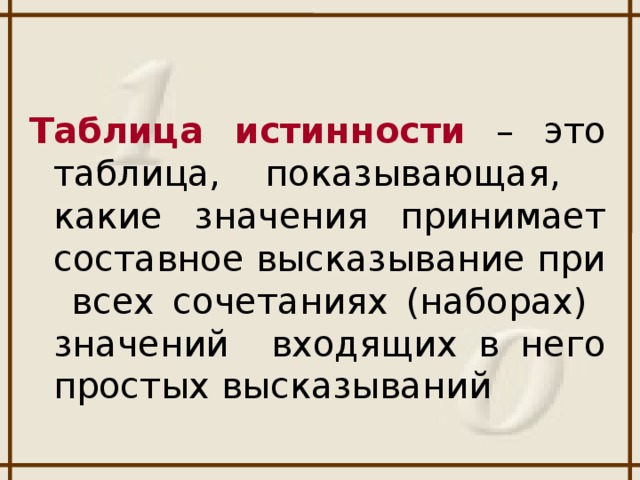 Таблица истинности – это таблица, показывающая, какие значения принимает составное высказывание при всех сочетаниях (наборах) значений входящих в него простых высказываний