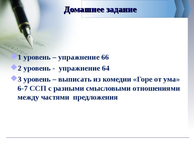 Домашнее задание 1 уровень – упражнение 66 2 уровень - упражнение 64 3 уровень – выписать из комедии «Горе от ума» 6-7 ССП с разными смысловыми отношениями между частями предложения  