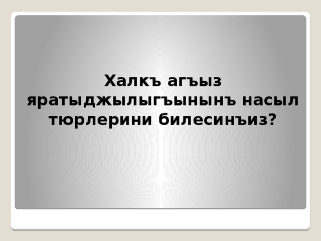 Халкъ агъыз яратыджылыгъынынъ насыл тюрлерини билесинъиз?