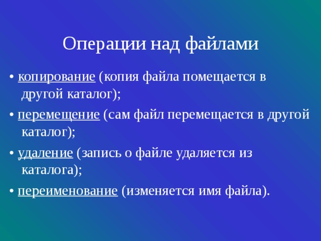 Операции над файлами • копирование (копия файла помещается в другой каталог); • перемещение (сам файл перемещается в другой каталог); • удаление (запись о файле удаляется из каталога); • переименование (изменяется имя файла ). 