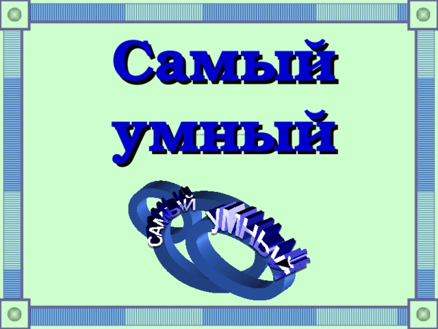 Самый умный ______________________________  