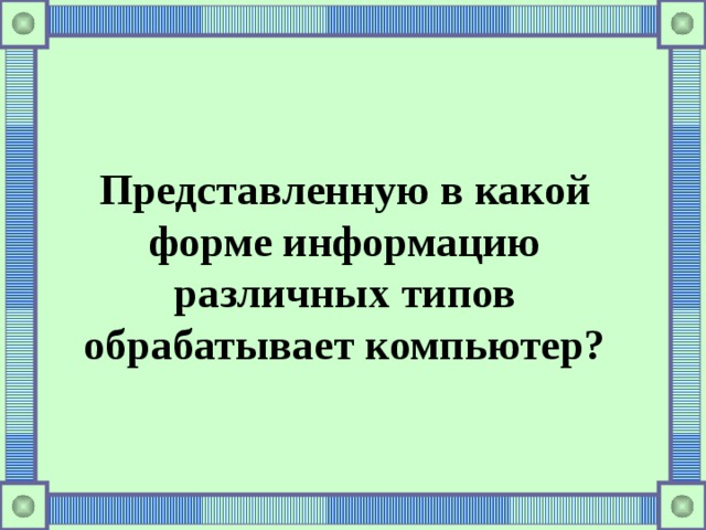  Представлен ну ю в какой форме информацию различных типов обрабатывает компьютер? 