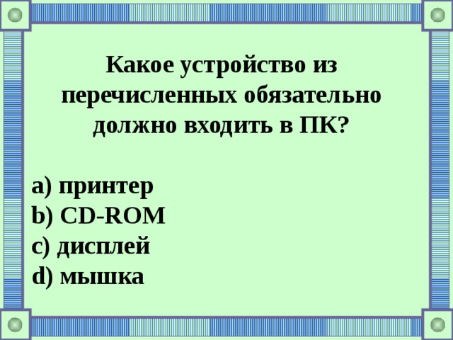 Какое устройство из перечисленных обязательно должно входить в ПК?  a) принтер b) C D-ROM c) дисплей d) мышка 