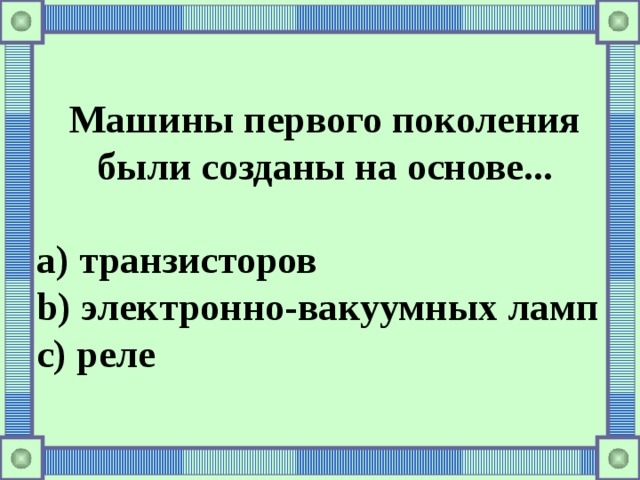 Машины первого поколения были созданы на основе...  a) транзисторов b) электронно-вакуумных ламп c) реле 