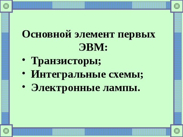 Основной элемент первых ЭВМ: Транзисторы; Интегральные схемы; Электронные лампы. Транзисторы; Интегральные схемы; Электронные лампы. 