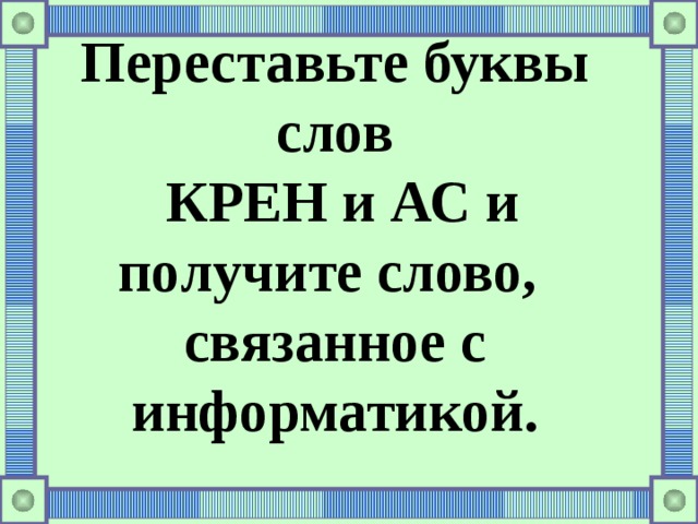 Переставьте буквы слов  КРЕН и АС и получите слово, связанное с информатикой.     