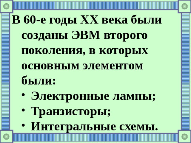 В 60-е годы ХХ века были созданы ЭВМ второго поколения, в которых основным элементом были: Электронные лампы; Транзисторы; Интегральные схемы. Электронные лампы; Транзисторы; Интегральные схемы. 