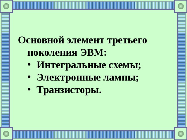 Основной элемент третьего поколения ЭВМ: Интегральные схемы; Электронные лампы; Транзисторы. Интегральные схемы; Электронные лампы; Транзисторы. 