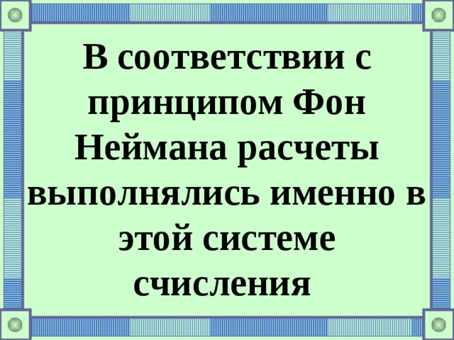 В соответствии с принципом Фон Неймана расчеты выполнялись именно в этой системе счисления 