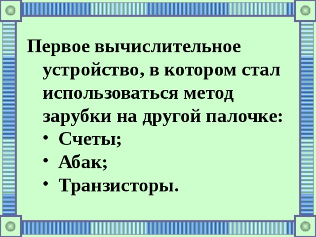Первое вычислительное устройство, в котором стал использоваться метод зарубки на другой палочке: Счеты; Абак; Транзисторы. Счеты; Абак; Транзисторы. 