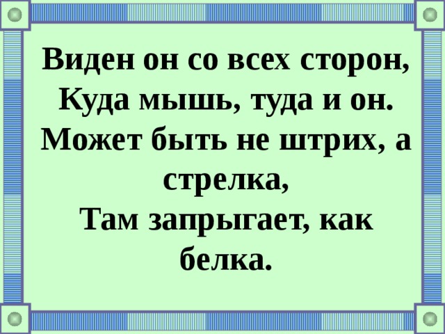 Виден он со всех сторон, Куда мышь, туда и он. Может быть не штрих, а стрелка, Там запрыгает, как белка.    
