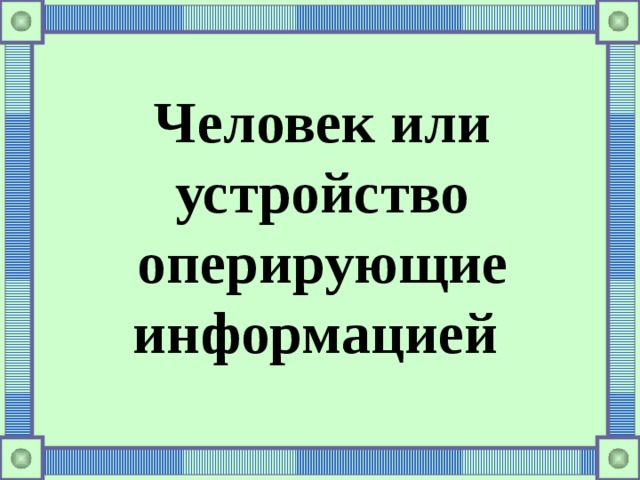 Человек или устройство оперирующие информацией 
