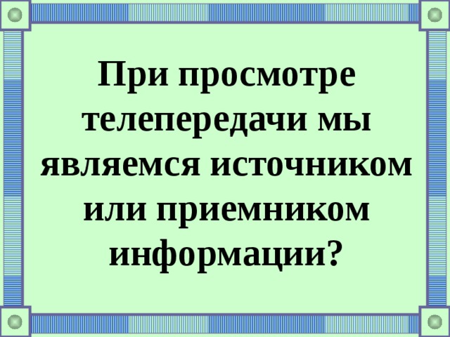 При просмотре телепередачи мы являемся источником или приемником информации? 