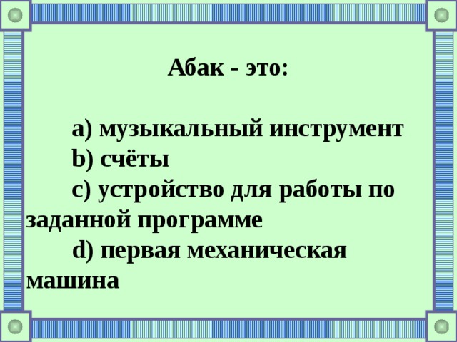 Абак - это:   a) музыкальный инструмент  b) счёты  c) устройство для работы по заданной программе  d) первая механическая машина 