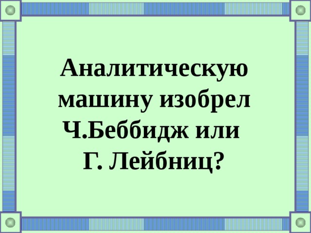 Аналитическую машину изобрел Ч.Беббидж или Г. Лейбниц? 
