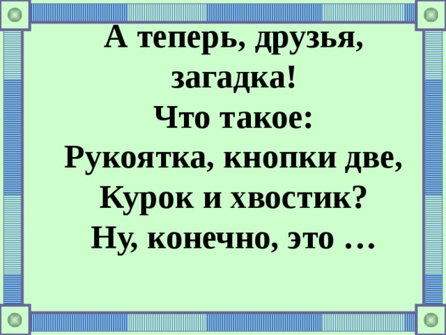 А теперь, друзья, загадка! Что такое: Рукоятка, кнопки две, Курок и хвостик? Ну, конечно, это …    