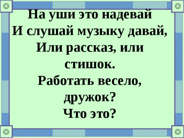 На уши это надевай И слушай музыку давай, Или рассказ, или стишок. Работать весело, дружок? Что это?   