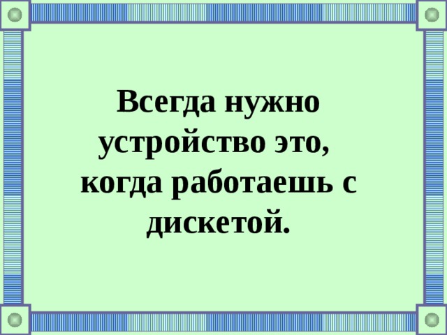 Всегда нужно устройство это, когда работаешь с дискетой.   