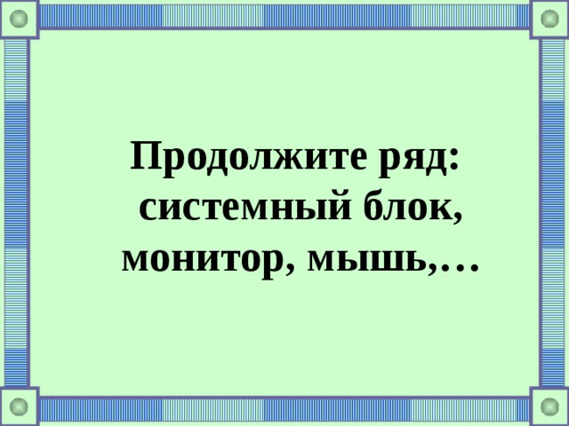 Продолжите ряд:  системный блок,  монитор, мышь,…  
