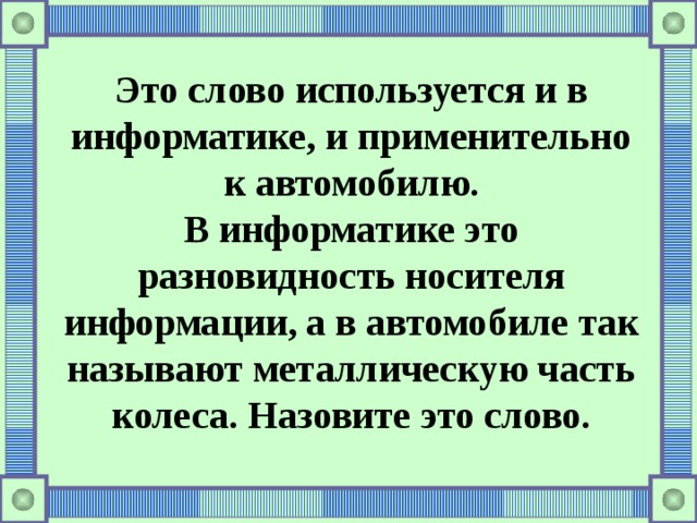 Это слово используется и в информатике, и применительно к автомобилю. В информатике это разновидность носителя информации, а в автомобиле так называют металлическую часть колеса. Назовите это слово.   