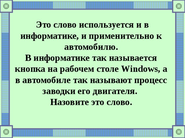  Это слово используется и в информатике, и применительно к автомобилю. В информатике так называется кнопка на рабочем столе Windows , а в автомобиле так называют процесс заводки его двигателя. Назовите это слово. 