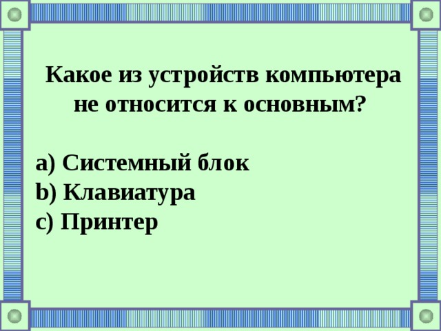 Какое из устройств компьютера не относится к основным?  a) Системный блок b) Клавиатура c) Принтер 