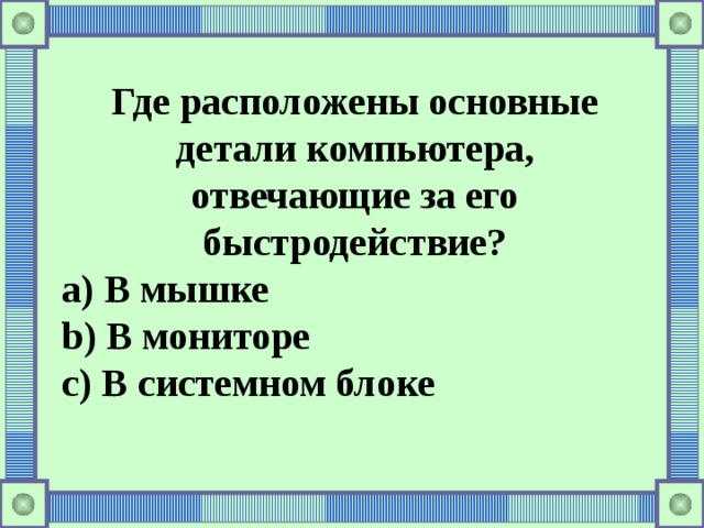 Где расположены основные детали компьютера, отвечающие за его быстродействие? a) В мышке b) В мониторе c) В системном блоке 