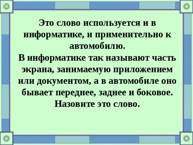 Это слово используется и в информатике, и применительно к автомобилю. В информатике так называют часть экрана, занимаемую приложением или документом, а в автомобиле оно бывает переднее, заднее и боковое. Назовите это слово.   