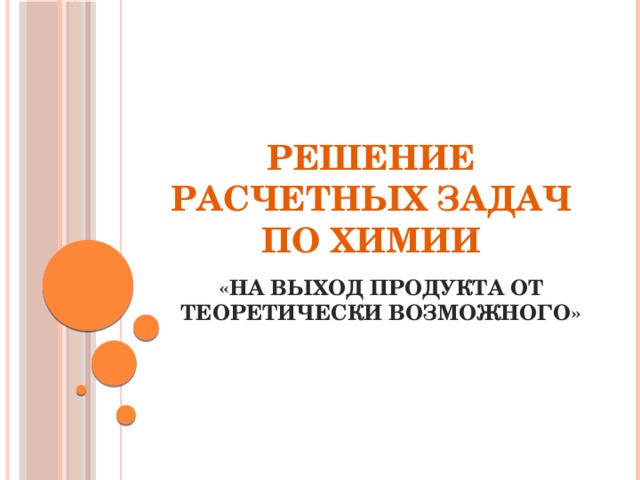 РЕШЕНИЕ РАСЧЕТНЫХ ЗАДАЧ ПО ХИМИИ «НА ВЫХОД ПРОДУКТА ОТ ТЕОРЕТИЧЕСКИ ВОЗМОЖНОГО»  