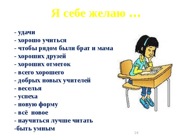  Я себе желаю …  - удачи - хорошо учиться - чтобы рядом были брат и мама - хороших друзей - хороших отметок - всего хорошего - добрых новых учителей - веселья - успеха - новую форму - всё новое - научиться лучше читать -быть умным  