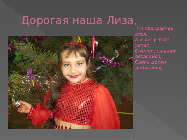 Дорогая наша Лиза,  ты прекрасней всех,   И к лицу тебе успех,   Смелой, сильной оставайся,   Своих целей добивайся, 