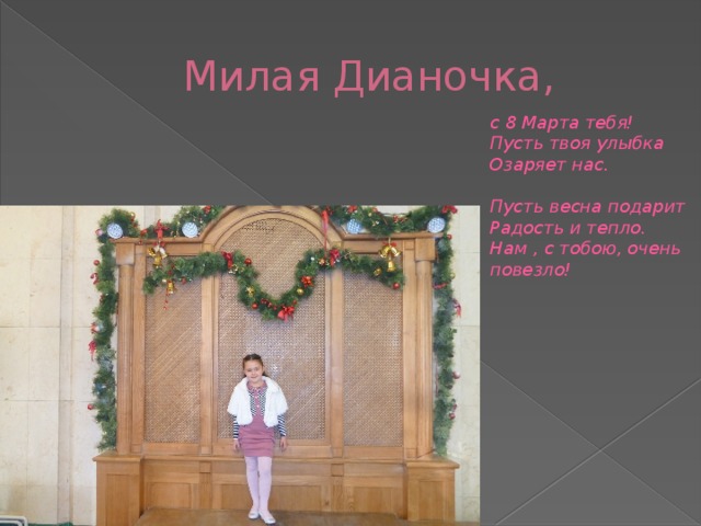 Милая Дианочка,  с 8 Марта тебя!  Пусть твоя улыбка  Озаряет нас.   Пусть весна подарит  Радость и тепло.  Нам , с тобою, очень повезло!    