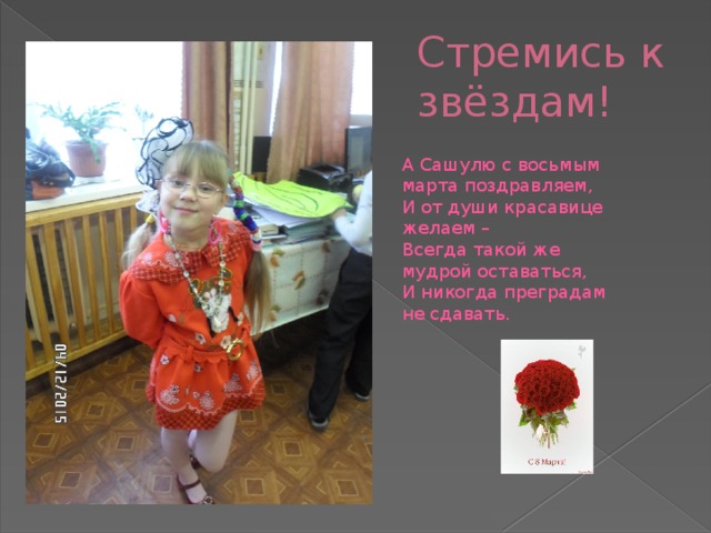 Стремись к звёздам! А Сашулю с восьмым марта поздравляем,   И от души красавице желаем –   Всегда такой же мудрой оставаться,   И никогда преградам не сдавать.    